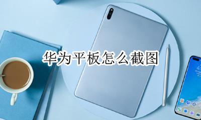华为平板怎么截图 华为平板电脑怎么截屏
