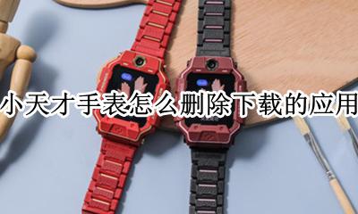 小天才手表怎么删除下载的应用 小天才手表里面的软件怎么删除