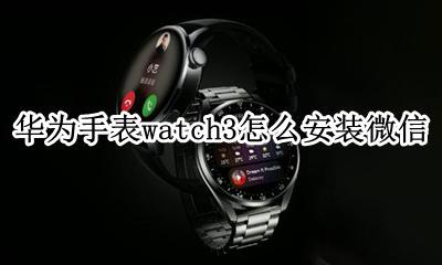 华为手表watch3怎么装微信 华为手表watch3怎么安装微信