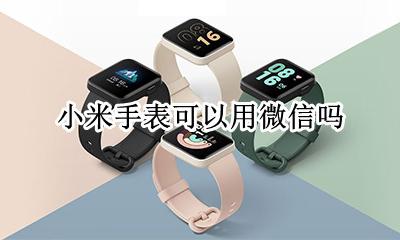 小米手表能上微信吗 小米手表可以单独使用微信吗