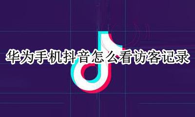 华为手机抖音怎么看访客记录 华为手机抖音怎么看浏览记录