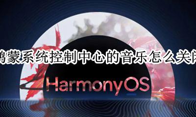 鸿蒙系统控制中心的音乐怎么关闭 控制中心怎么去掉播放器