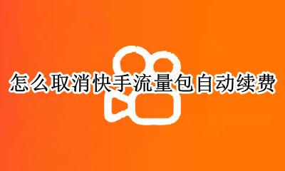 怎么取消快手流量包自动续费 快手的免流量怎么取消自动续费?
