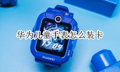 华为儿童手表插卡 华为儿童手表怎么装卡
