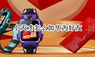 华为手表能添加小天才好友吗 小天才手表和华为手表怎么加好友