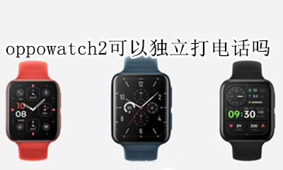 oppo手表可以独立打电话吗 oppowatch2可以独立打电话吗
