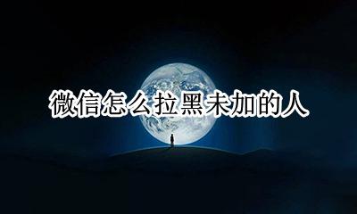 微信怎么拉黑未加的人 微信怎么拉黑未添加的人