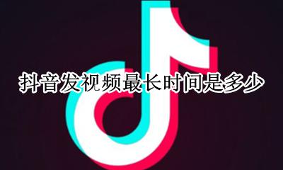抖音可以发多长的视频 抖音发视频最长时间是多少