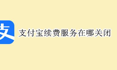 支付宝如何关闭续费 支付宝续费服务在哪关闭