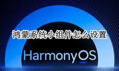 鸿蒙系统怎么使用 鸿蒙系统小组件怎么设置