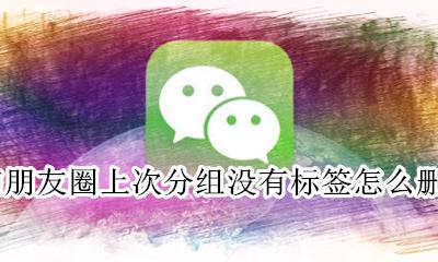 微信里的朋友圈分组标签怎么删除 微信朋友圈上次分组没有标签怎么删除