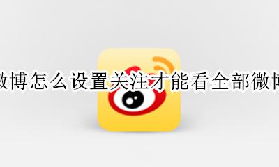 微博怎么设置关注才能看全部微博 微博怎么设置只有关注才能查看全部微博