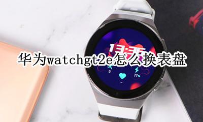 华为watchgt2e怎么换表盘 华为watchgt2怎么换自定义表盘