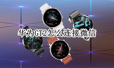 华为gt2安装微信 华为GT2怎么连接微信