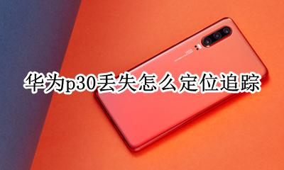 p30丢失定位找回 华为p30丢失怎么定位追踪