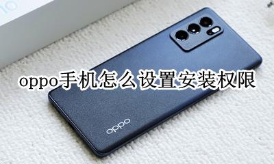 oppo应用安装权限 oppo手机怎么设置安装权限