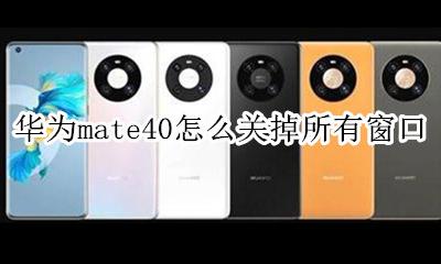 华为怎么关闭窗口 华为mate40怎么关掉所有窗口