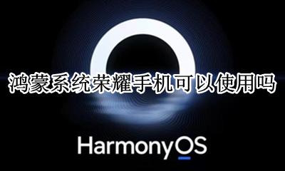荣耀手机能用鸿蒙系统吗 鸿蒙系统荣耀手机可以使用吗