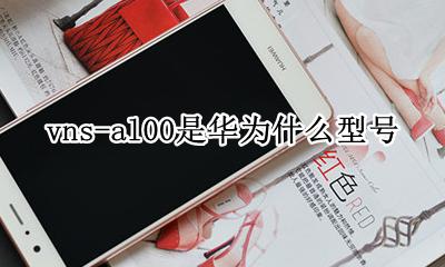 vns-al00是华为什么型号 华为vns-al00是什么型号