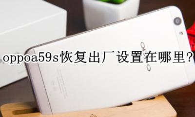 oppoa59s的恢复出厂设置在哪 oppoa59s恢复出厂设置在哪里？