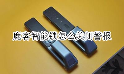 鹿客智能锁怎么关闭警报 鹿客智能锁报警是怎么回事