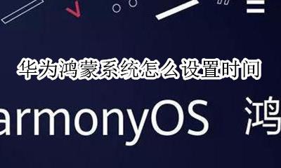 华为鸿蒙系统时间表 华为鸿蒙系统怎么设置时间