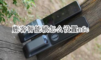 鹿客智能锁怎么联网 鹿客智能锁怎么设置nfc