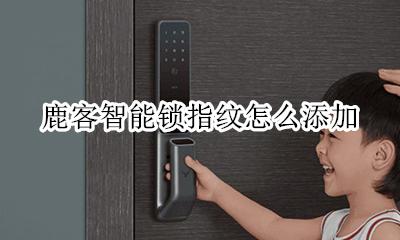 鹿客智能锁指纹怎么添加 鹿客指纹锁nfc怎么设置手机开锁
