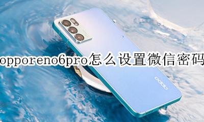 opporeno6pro微信设置密码 opporeno6pro怎么设置微信密码