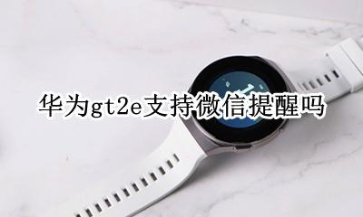 华为gt2e支持微信提醒吗 华为gt2e怎么设置微信提醒