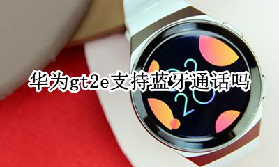 华为gt2e支持蓝牙通话吗 华为gt2怎么用蓝牙接电话