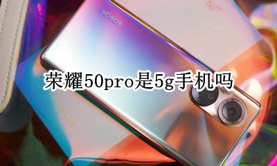 荣耀50pro是5g手机吗 荣耀50pro支持50gwifi吗