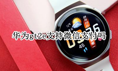 华为gt2e如何微信支付 华为gt2e支持微信支付吗