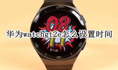 华为watchgt怎么调时间 华为watchgt2e怎么设置时间