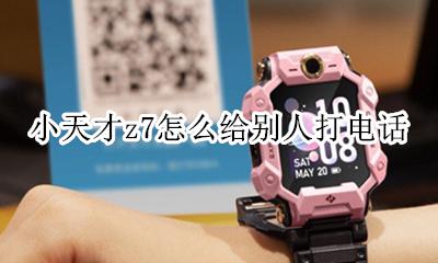 小天才z7怎么给别人打电话 小天才电话手表z7有什么功能