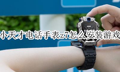 小天才电话手表z7功能 小天才电话手表z7怎么安装游戏
