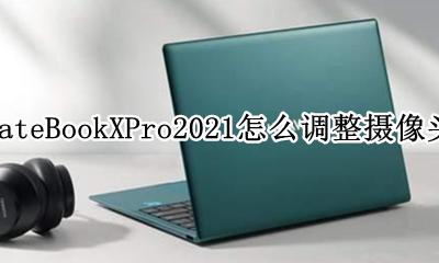 华为MateBookXPro2021怎么调整摄像头角度 如何调整摄像头角度