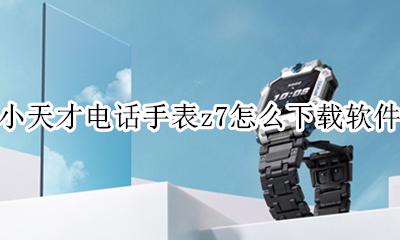 小天才电话手表下载什么软件 小天才电话手表z7怎么下载软件