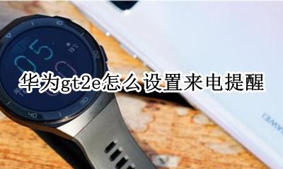 华为gt2怎么设置来电显示 华为gt2e怎么设置来电提醒