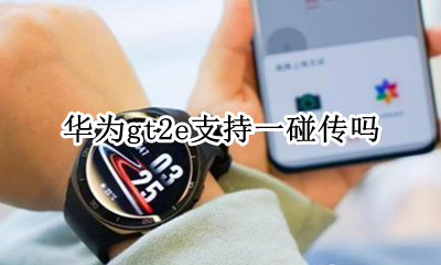 华为gt2碰一碰传照片 华为gt2e支持一碰传吗