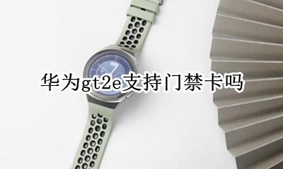 华为gt2怎么加门禁 华为gt2e支持门禁卡吗