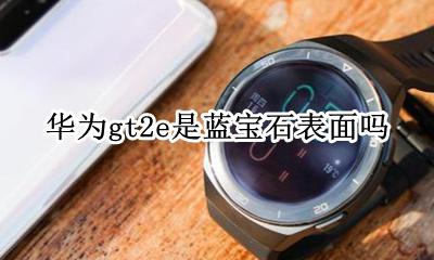 华为gt2e是蓝宝石表面吗 华为gt2pro蓝宝石玻璃
