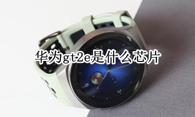 华为gt2e是什么芯片 huawei gt2e