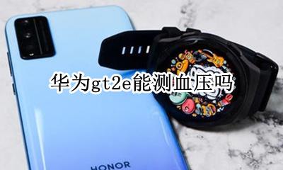 华为gt2e能测血压吗 华为gt2e可以测量血压吗