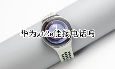 华为gt2e能接电话吗 华为gt2e新款可以接打电话吗