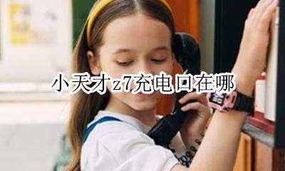 小天才z7充电口在哪 小天才z7充电器在哪里