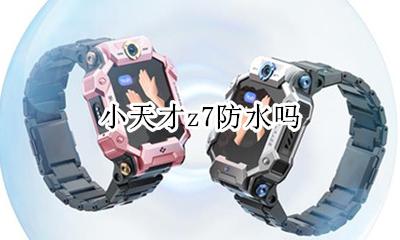 小天才z7防水吗 小天才z7真的防水吗