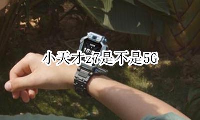 小天才z7是不是5G 小天才z7还是z7好