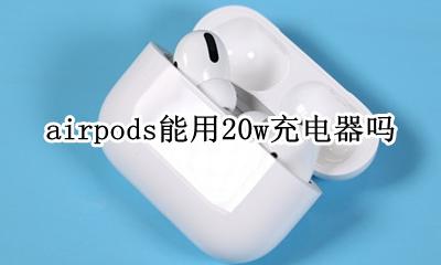 airpods能用20w充电器吗 airpods可以用20w充电器吗