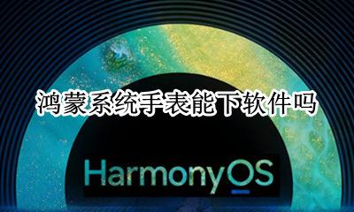支持鸿蒙的手表 鸿蒙系统手表能下软件吗